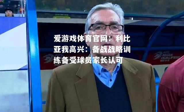 爱游戏体育官网：利比亚我高兴：备战战略训练备受球员家长认可