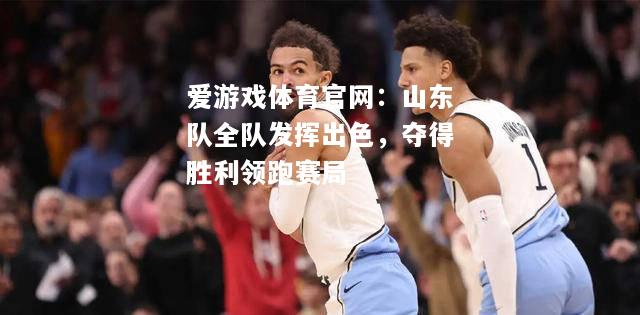 爱游戏体育官网：山东队全队发挥出色，夺得胜利领跑赛局