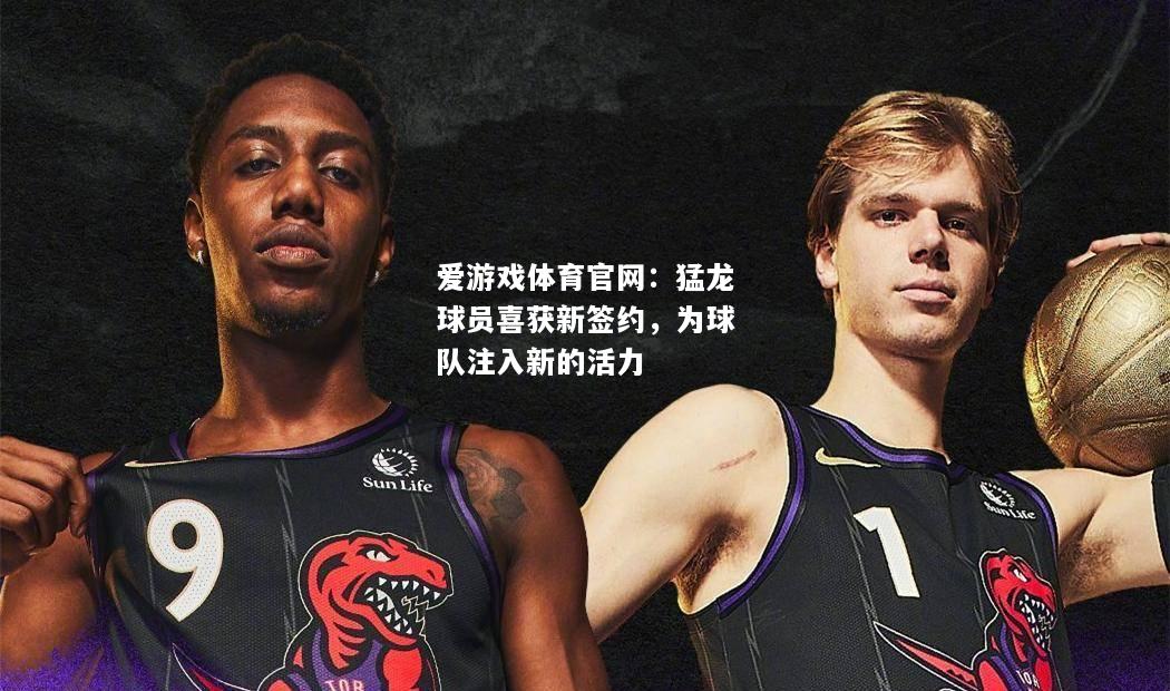 猛龙球员喜获新签约，为球队注入新的活力