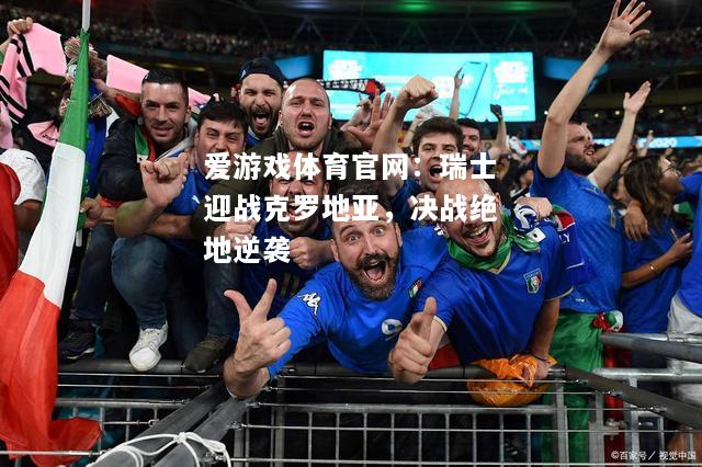 爱游戏体育官网：瑞士迎战克罗地亚，决战绝地逆袭