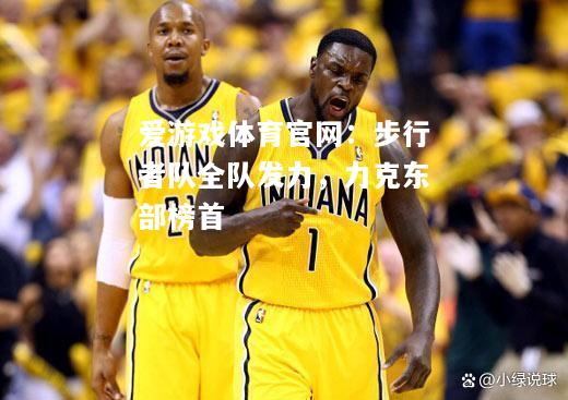 爱游戏体育官网：步行者队全队发力，力克东部榜首