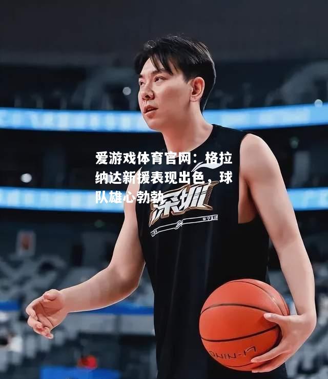 爱游戏体育官网：格拉纳达新援表现出色，球队雄心勃勃
