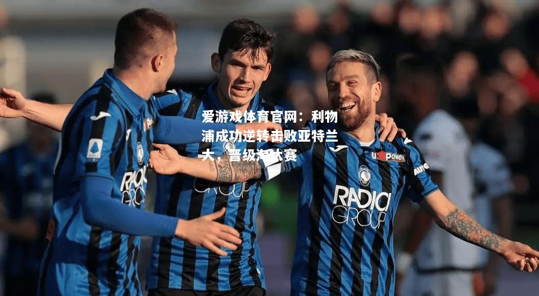 爱游戏体育官网：利物浦成功逆转击败亚特兰大，晋级淘汰赛