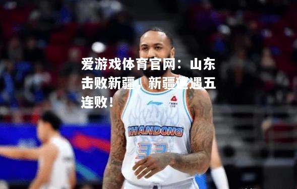 爱游戏体育官网：山东击败新疆，新疆遭遇五连败！