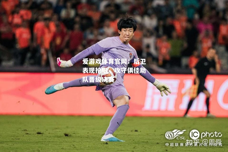 爱游戏体育官网：后卫表现抢眼，攻守俱佳助队晋级决赛