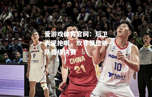 后卫表现抢眼，攻守俱佳助队晋级决赛