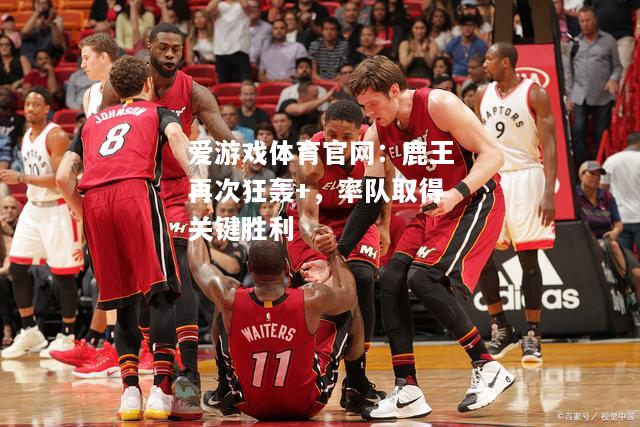 鹿王再次狂轰+，率队取得关键胜利