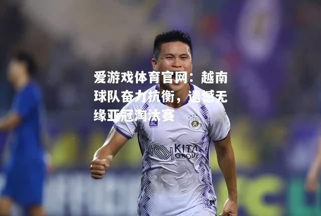 爱游戏体育官网：越南球队奋力抗衡，遗憾无缘亚冠淘汰赛