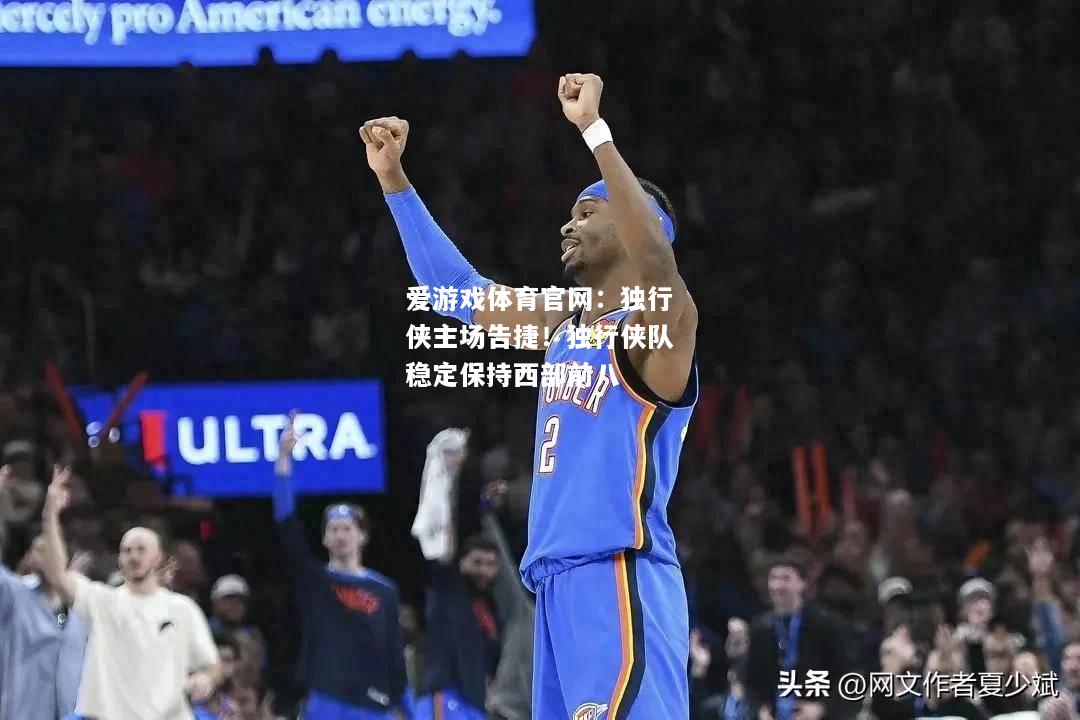 爱游戏体育官网：独行侠主场告捷！独行侠队稳定保持西部前八