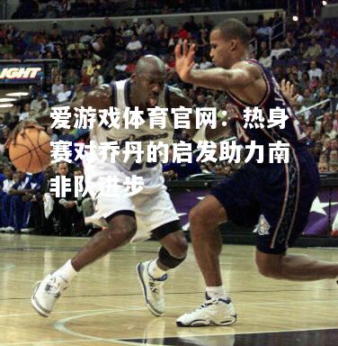 热身赛对乔丹的启发助力南非队进步