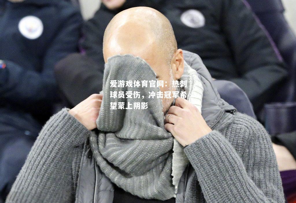 爱游戏体育官网：热刺球员受伤，冲击冠军希望蒙上阴影