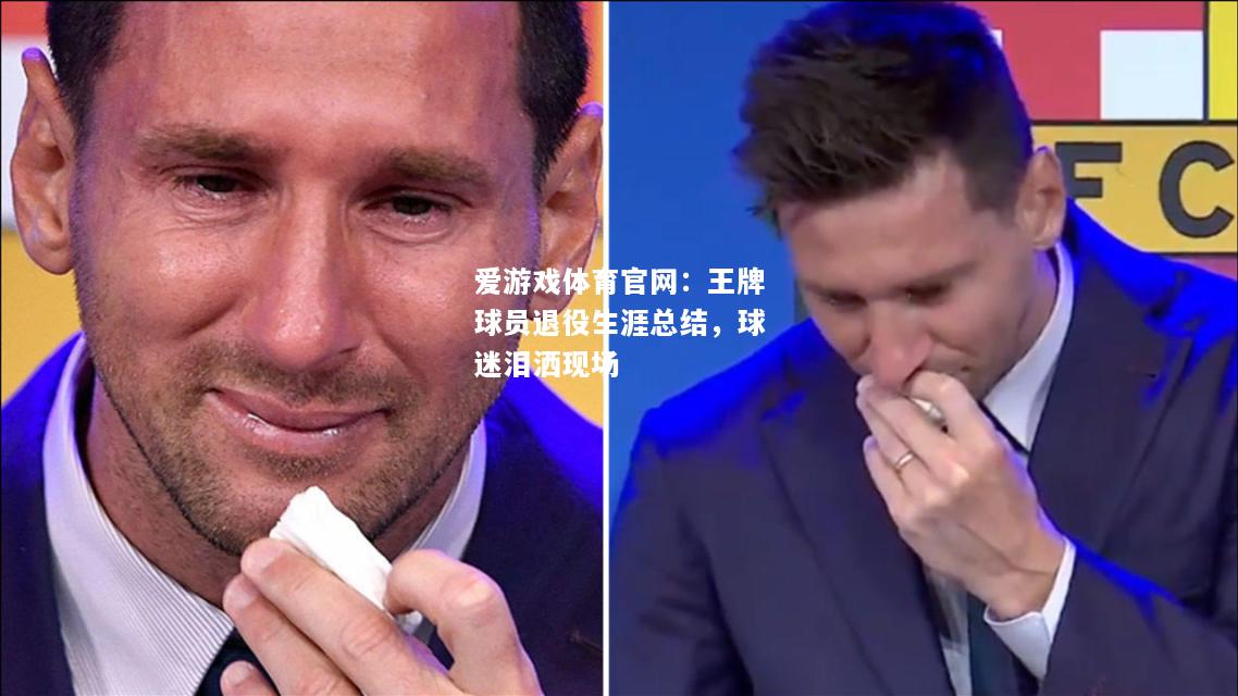爱游戏体育官网：王牌球员退役生涯总结，球迷泪洒现场