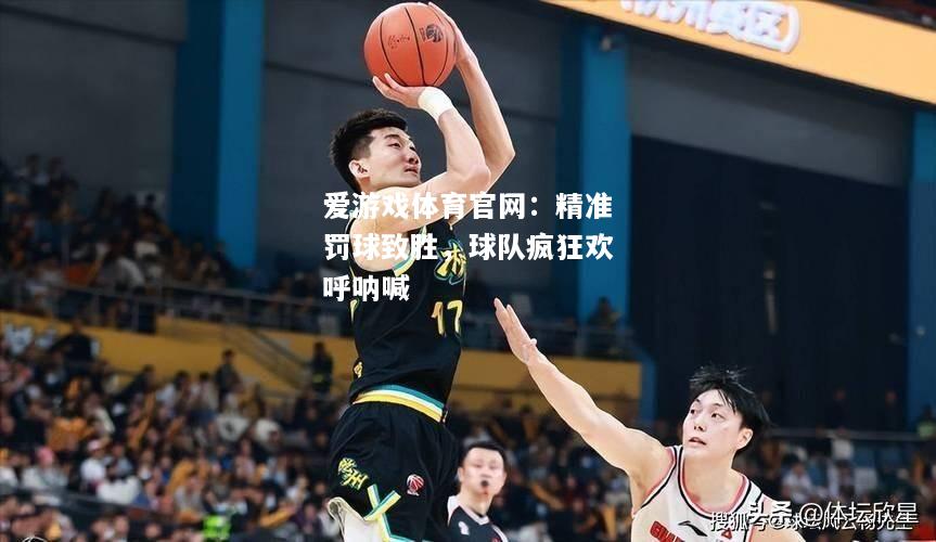 精准罚球致胜，球队疯狂欢呼呐喊