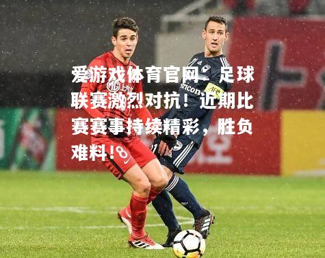爱游戏体育官网：足球联赛激烈对抗！近期比赛赛事持续精彩，胜负难料！