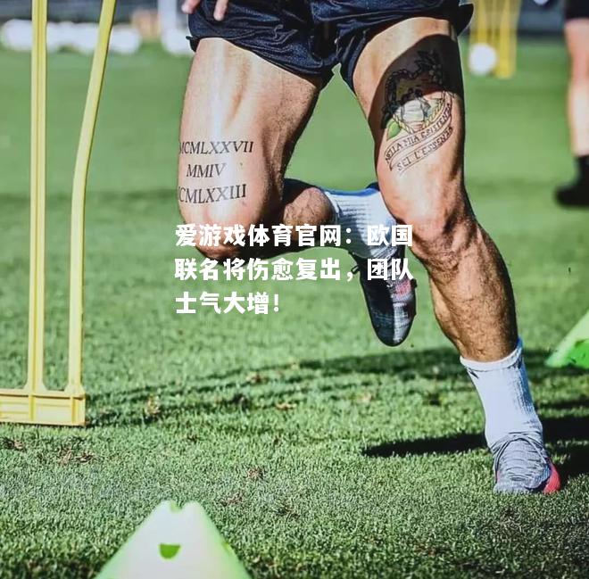 爱游戏体育官网：欧国联名将伤愈复出，团队士气大增！