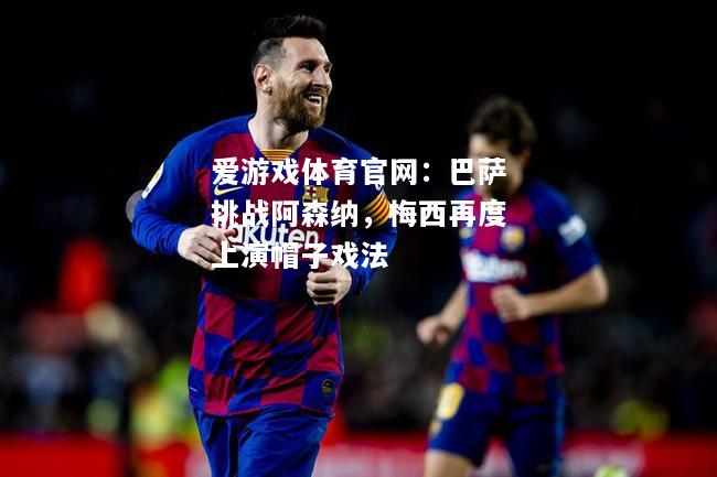 爱游戏体育官网：巴萨挑战阿森纳，梅西再度上演帽子戏法