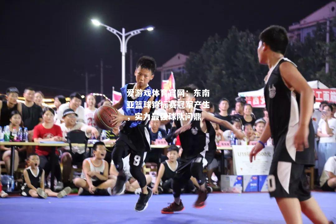爱游戏体育官网：东南亚篮球锦标赛冠军产生，实力最强球队问鼎