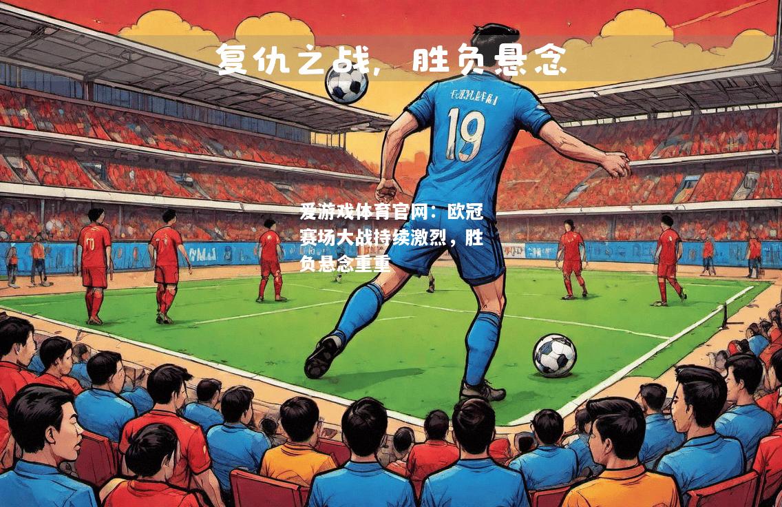 欧冠赛场大战持续激烈，胜负悬念重重