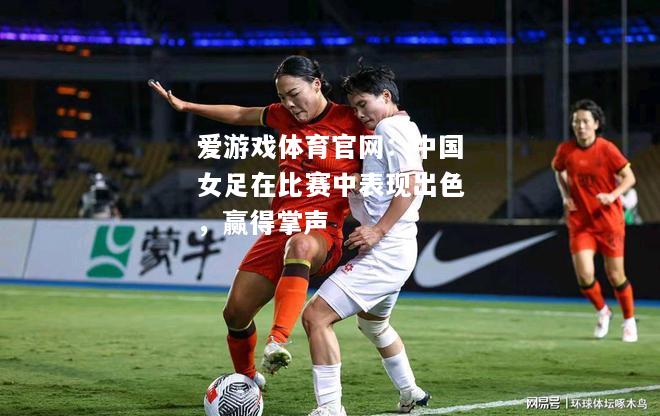 爱游戏体育官网：中国女足在比赛中表现出色，赢得掌声