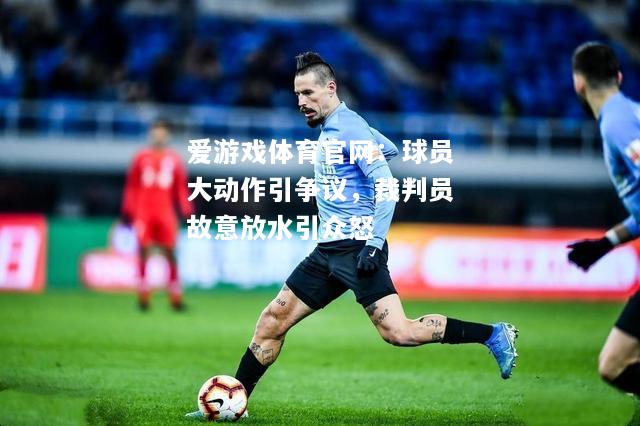 爱游戏体育官网：球员大动作引争议，裁判员故意放水引众怒