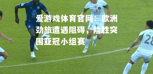 欧洲劲旅遭遇阻碍，险胜突围亚冠小组赛