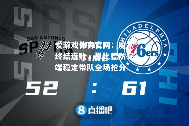 爱游戏体育官网：魔术终结连败，恩比德防守端稳定带队全场抢分