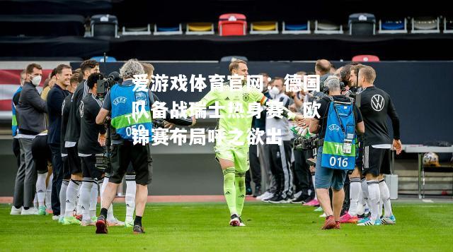 爱游戏体育官网：德国队备战瑞士热身赛，欧锦赛布局呼之欲出