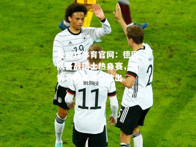 德国队备战瑞士热身赛，欧锦赛布局呼之欲出