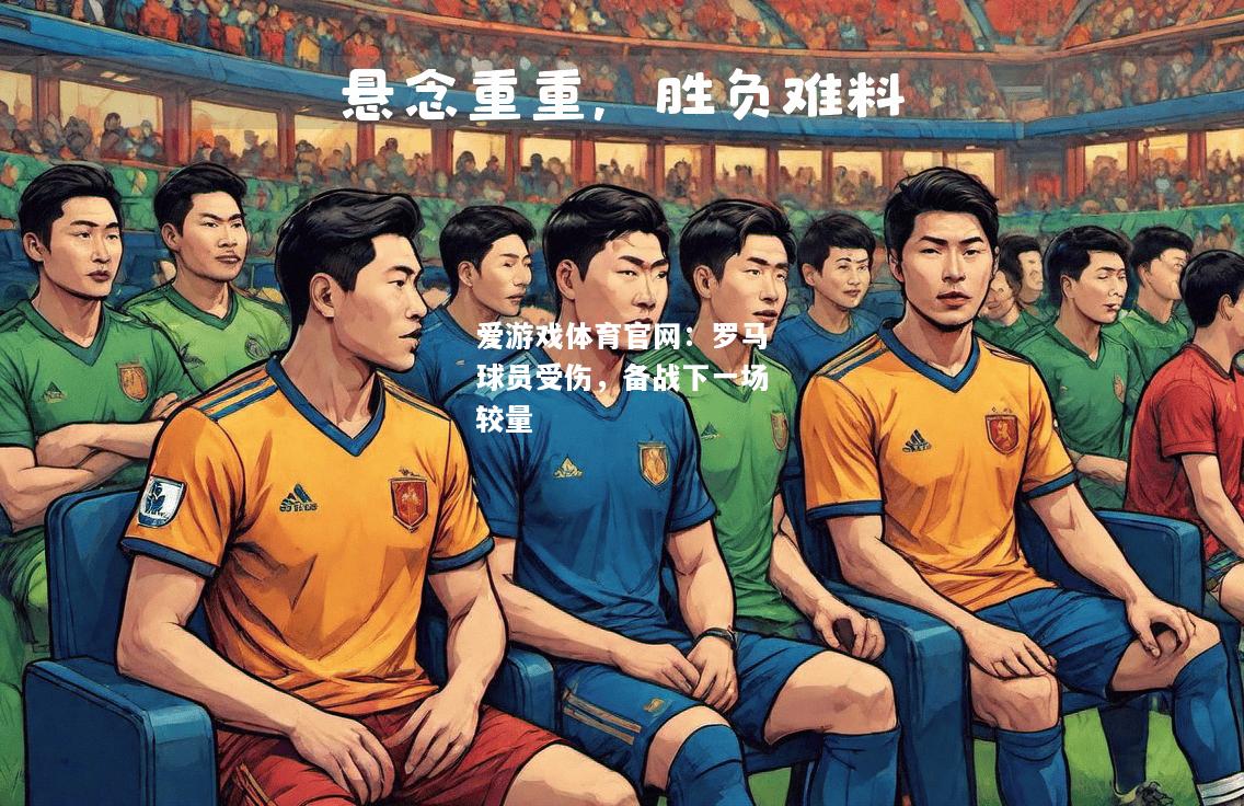爱游戏体育官网：罗马球员受伤，备战下一场较量