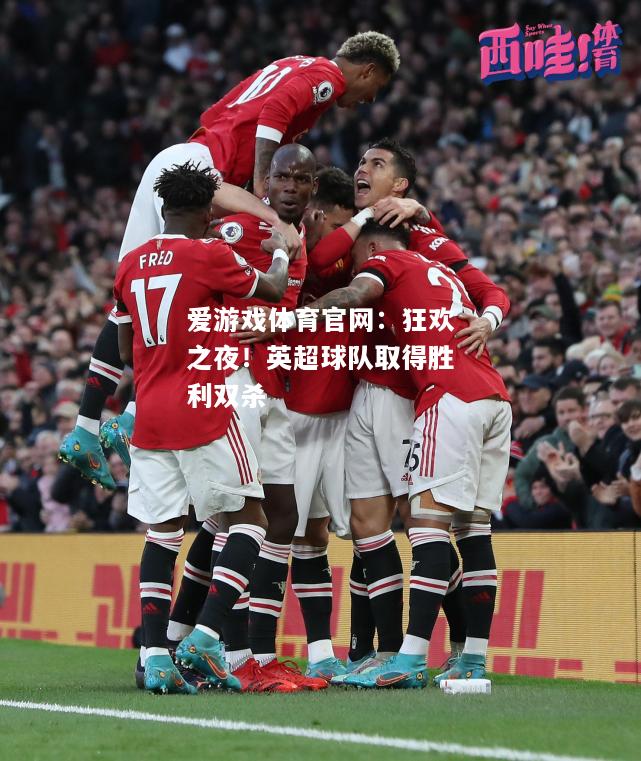 爱游戏体育官网：狂欢之夜！英超球队取得胜利双杀