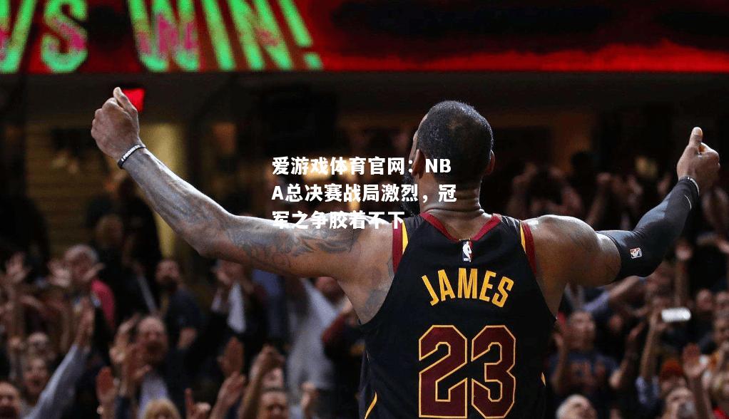 爱游戏体育官网：NBA总决赛战局激烈，冠军之争胶着不下