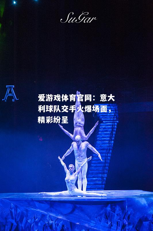 爱游戏体育官网：意大利球队交手火爆场面，精彩纷呈