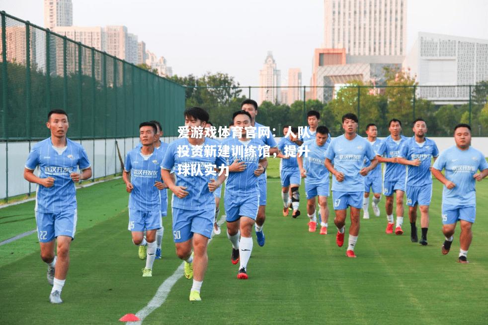 爱游戏体育官网：人队投资新建训练馆，提升球队实力