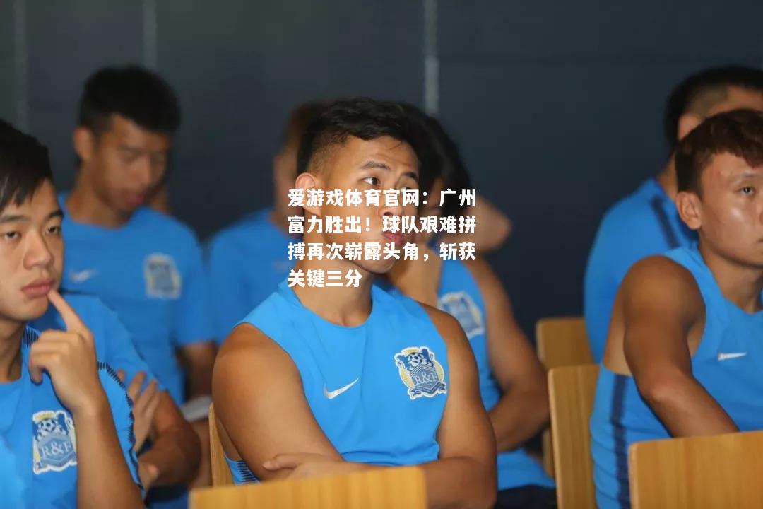 爱游戏体育官网：广州富力胜出！球队艰难拼搏再次崭露头角，斩获关键三分