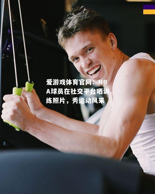NBA球员在社交平台晒训练照片，秀运动风采