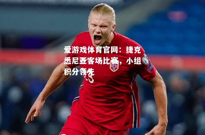 爱游戏体育官网：捷克悉尼亚客场比赛，小组积分领先