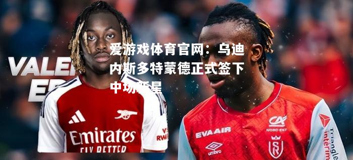爱游戏体育官网：乌迪内斯多特蒙德正式签下中场新星
