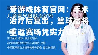 爱游戏体育官网：手术治疗后复出，篮球宿将重返赛场凭实力证明