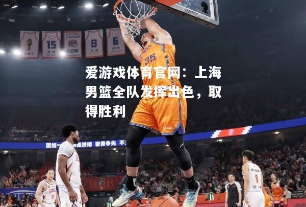 爱游戏体育官网：上海男篮全队发挥出色，取得胜利