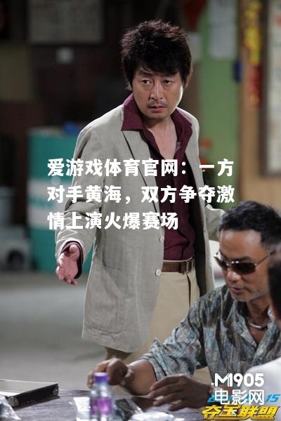 爱游戏体育官网：一方对手黄海，双方争夺激情上演火爆赛场