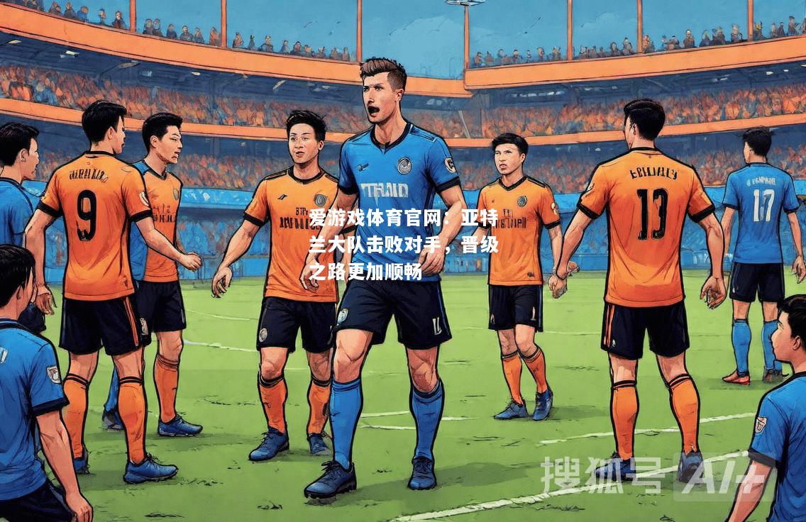 爱游戏体育官网：亚特兰大队击败对手，晋级之路更加顺畅
