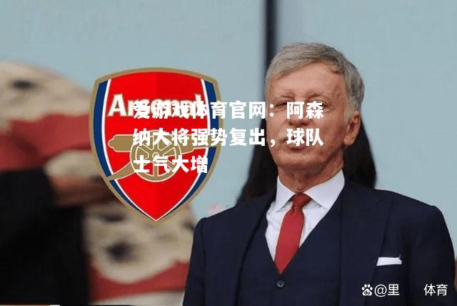 爱游戏体育官网：阿森纳大将强势复出，球队士气大增