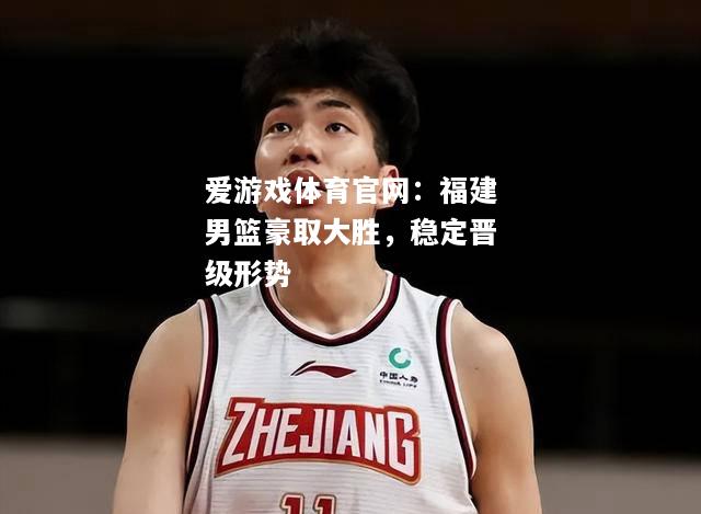 爱游戏体育官网：福建男篮豪取大胜，稳定晋级形势