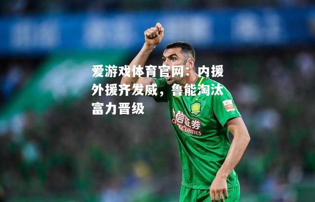 爱游戏体育官网：内援外援齐发威，鲁能淘汰富力晋级