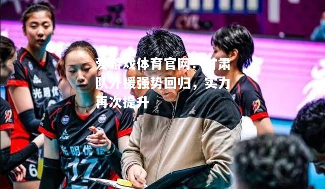 爱游戏体育官网：甘肃队外援强势回归，实力再次提升