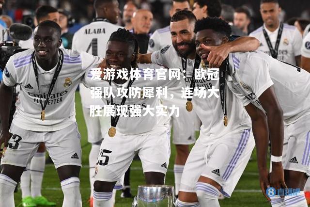 爱游戏体育官网：欧冠强队攻防犀利，连场大胜展现强大实力