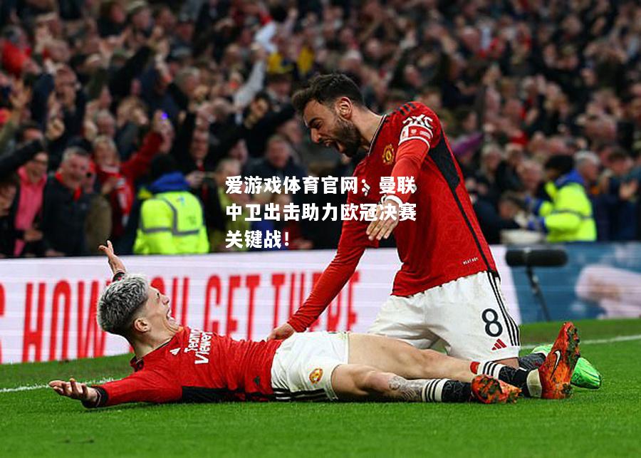 曼联中卫出击助力欧冠决赛关键战！