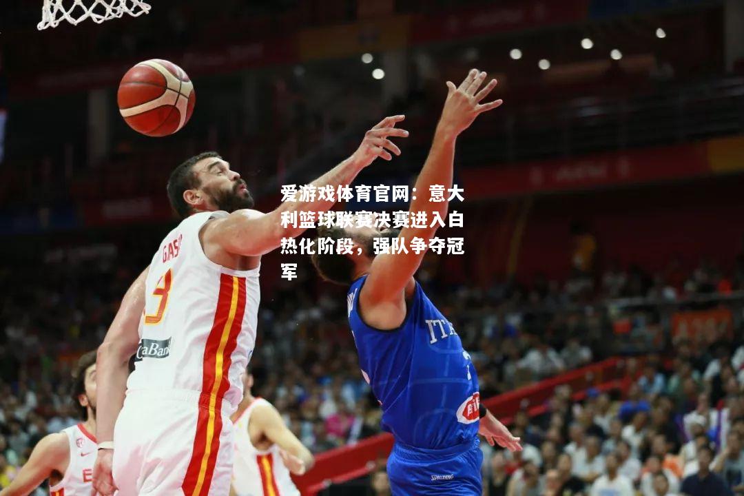 意大利篮球联赛决赛进入白热化阶段，强队争夺冠军