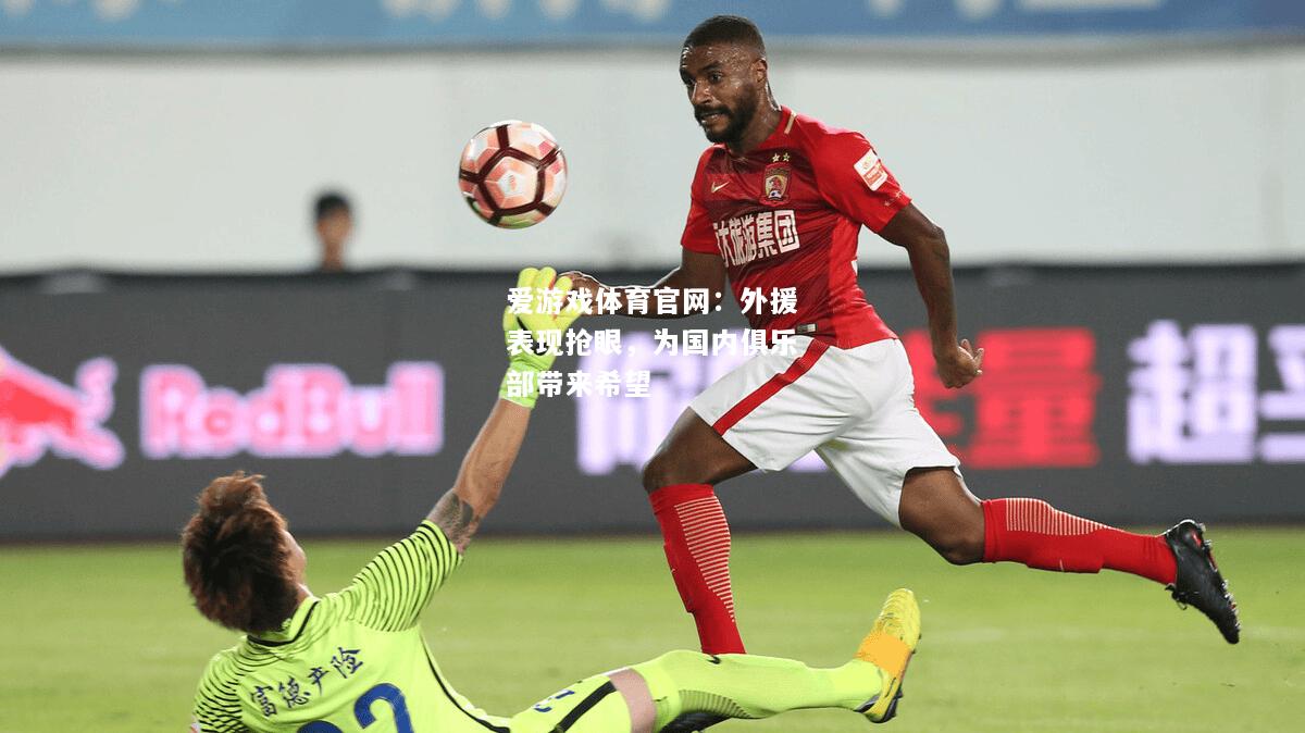 爱游戏体育官网：外援表现抢眼，为国内俱乐部带来希望