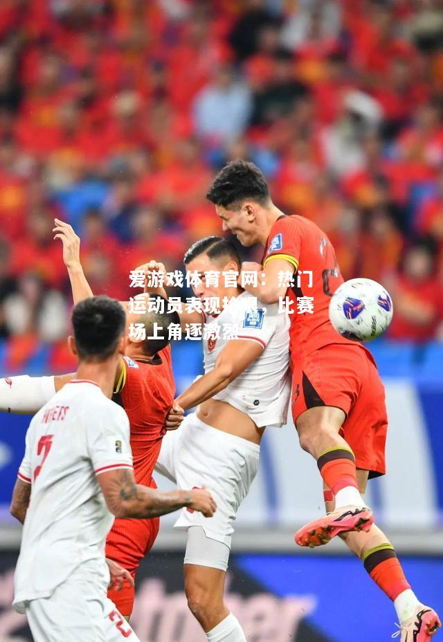 热门运动员表现抢眼，比赛场上角逐激烈